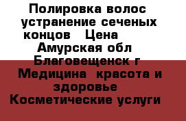 Полировка волос, устранение сеченых концов › Цена ­ 400 - Амурская обл., Благовещенск г. Медицина, красота и здоровье » Косметические услуги   